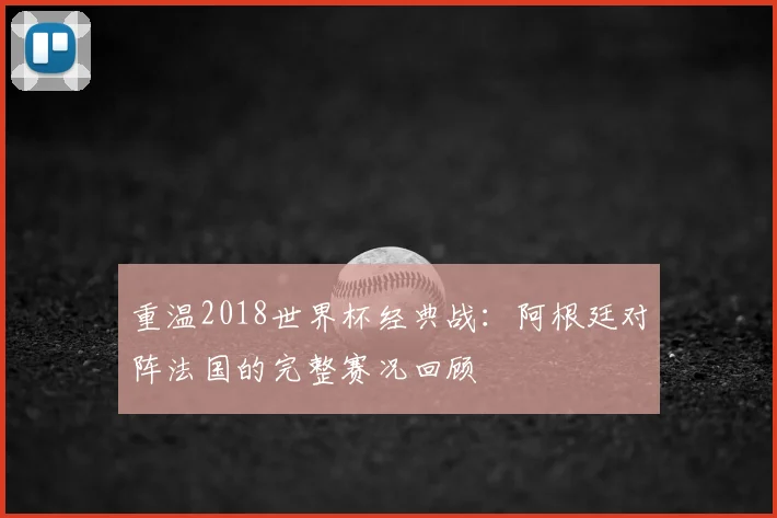 重温2018世界杯经典战：阿根廷对阵法国的完整赛况回顾