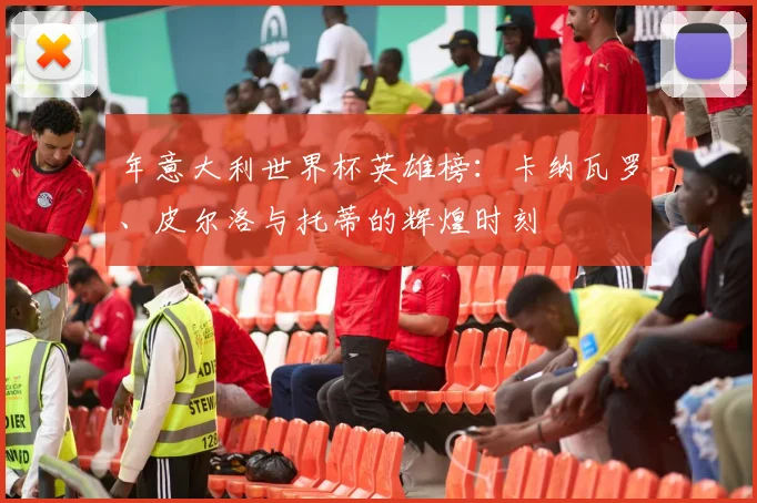 年意大利世界杯英雄榜：卡纳瓦罗、皮尔洛与托蒂的辉煌时刻