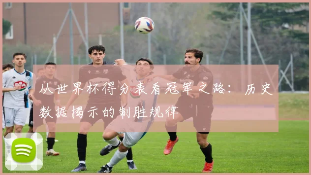 从世界杯得分表看冠军之路：历史数据揭示的制胜规律