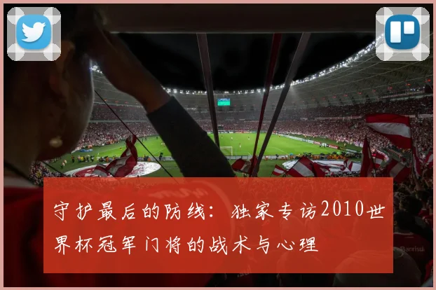 守护最后的防线：独家专访2010世界杯冠军门将的战术与心理