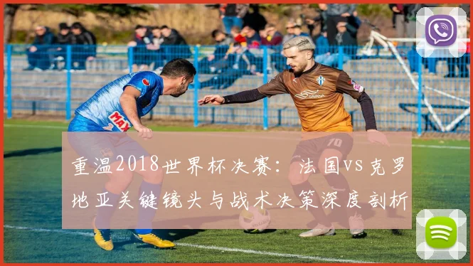重温2018世界杯决赛：法国vs克罗地亚关键镜头与战术决策深度剖析