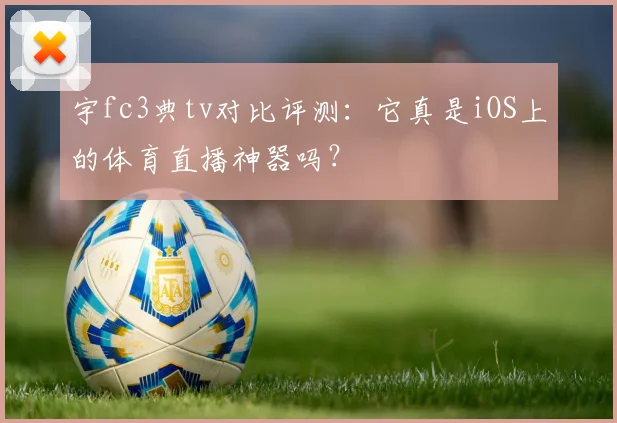 宇fc3典tv对比评测：它真是iOS上的体育直播神器吗？
