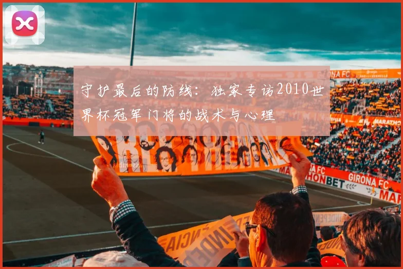 守护最后的防线：独家专访2010世界杯冠军门将的战术与心理