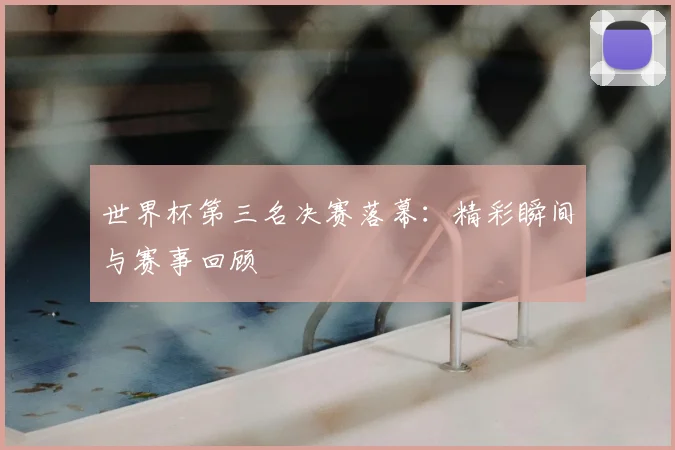 世界杯第三名决赛落幕：精彩瞬间与赛事回顾