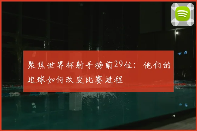 聚焦世界杯射手榜前29位：他们的进球如何改变比赛进程