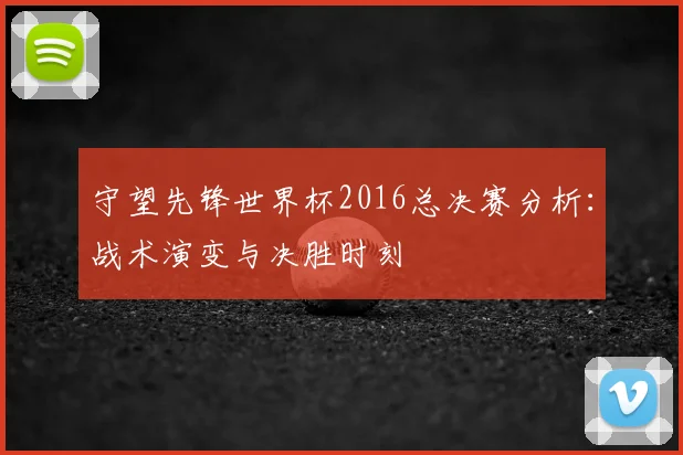 守望先锋世界杯2016总决赛分析：战术演变与决胜时刻