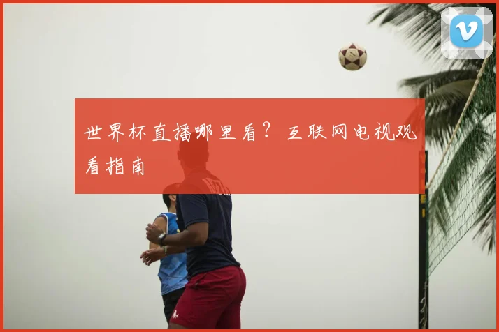 世界杯直播哪里看？互联网电视观看指南