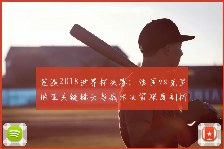 重温2018世界杯决赛：法国vs克罗地亚关键镜头与战术决策深度剖析