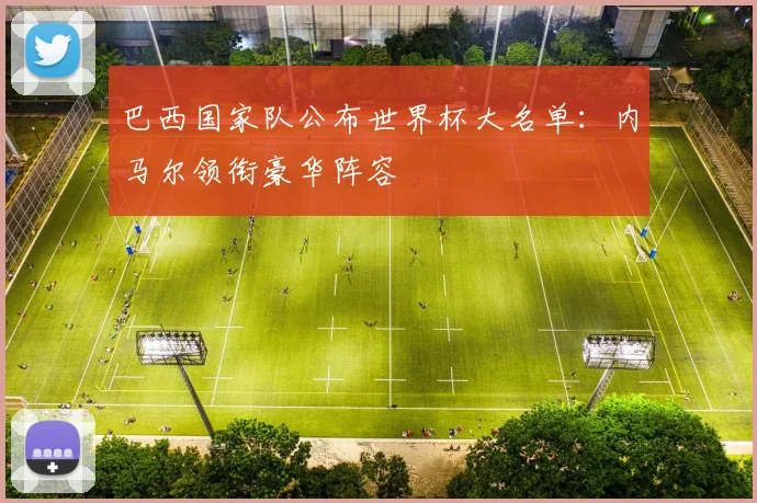 巴西国家队公布世界杯大名单：内马尔领衔豪华阵容