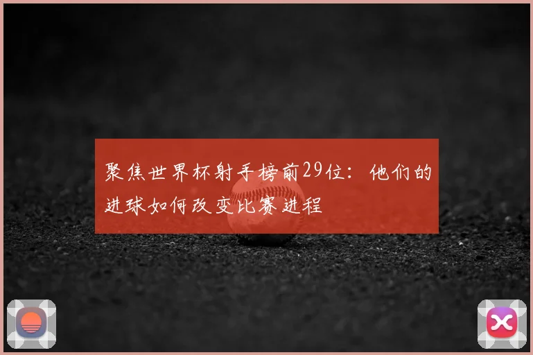 聚焦世界杯射手榜前29位：他们的进球如何改变比赛进程