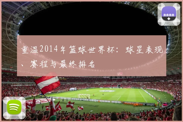 重温2014年篮球世界杯：球星表现、赛程与最终排名
