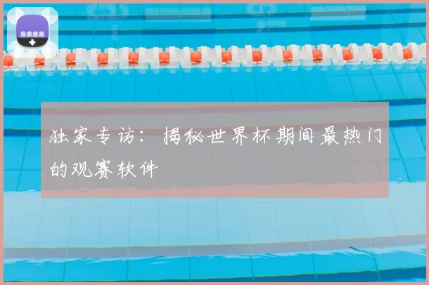 独家专访：揭秘世界杯期间最热门的观赛软件