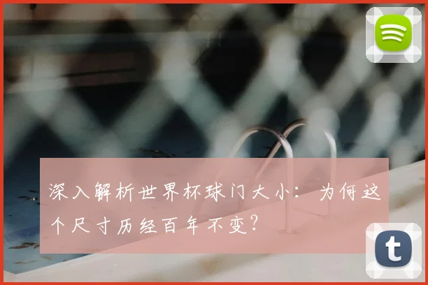 深入解析世界杯球门大小：为何这个尺寸历经百年不变？