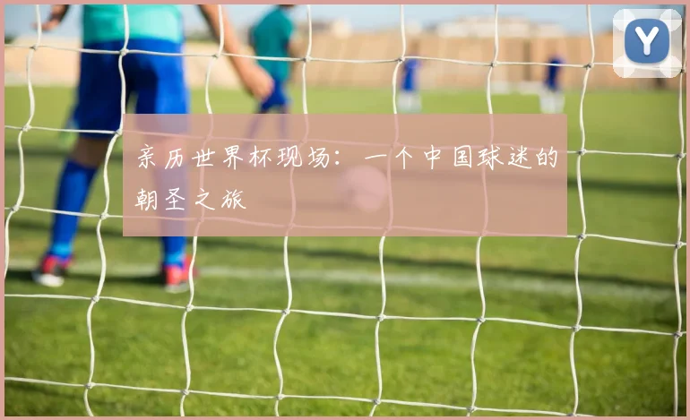 亲历世界杯现场：一个中国球迷的朝圣之旅