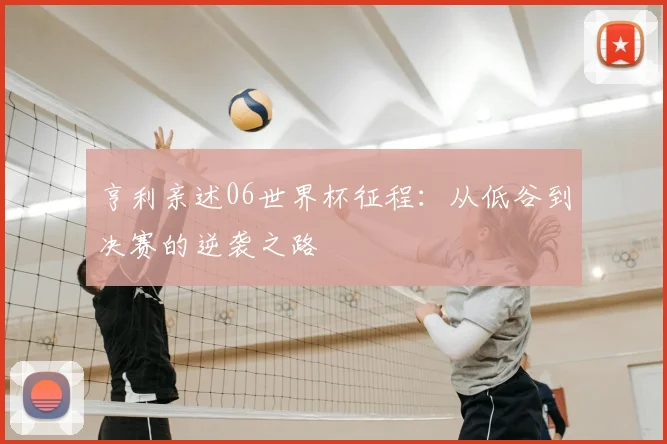 亨利亲述06世界杯征程：从低谷到决赛的逆袭之路