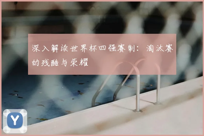 深入解读世界杯四强赛制：淘汰赛的残酷与荣耀