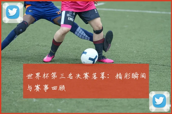 世界杯第三名决赛落幕：精彩瞬间与赛事回顾