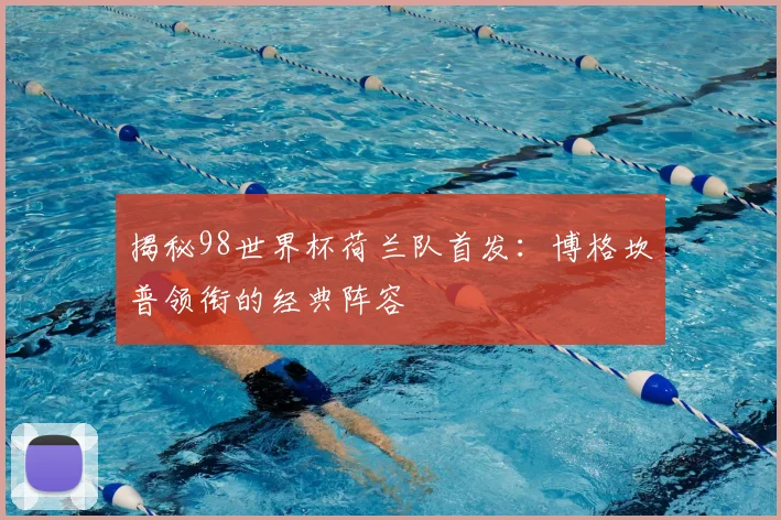 揭秘98世界杯荷兰队首发：博格坎普领衔的经典阵容
