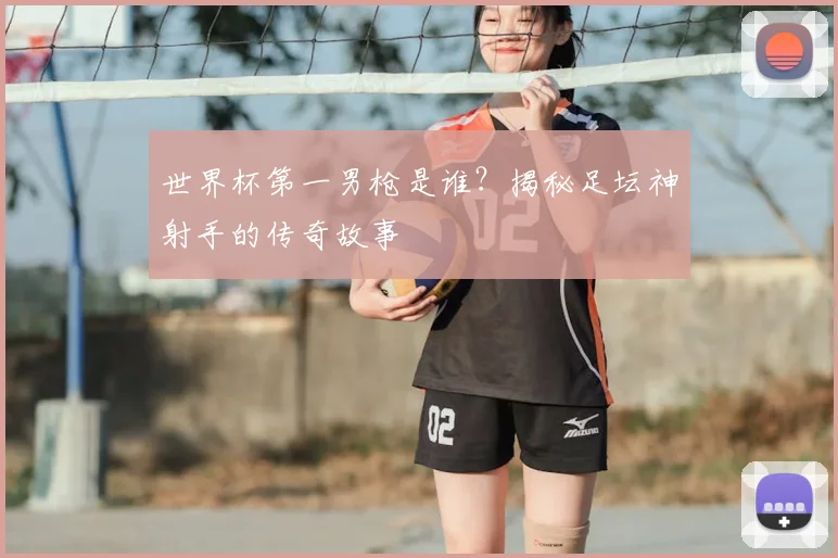世界杯第一男枪是谁?揭秘足坛神射手的传奇故事