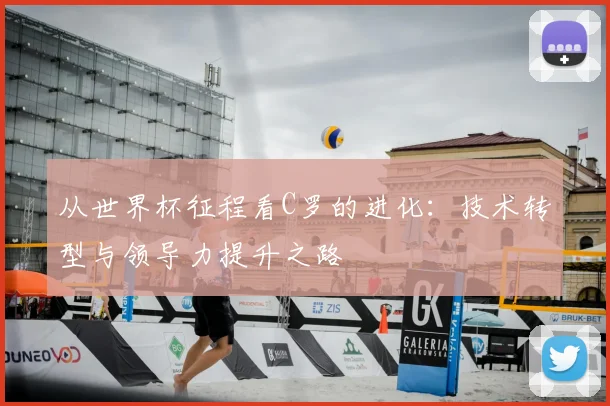 从世界杯征程看C罗的进化:技术转型与领导力提升之路
