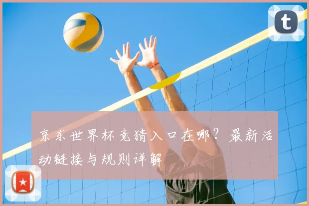 京东世界杯竞猜入口在哪？最新活动链接与规则详解