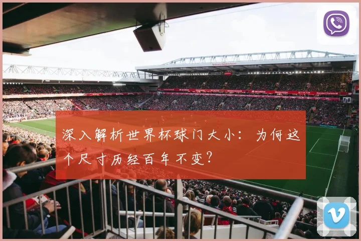 深入解析世界杯球门大小：为何这个尺寸历经百年不变？