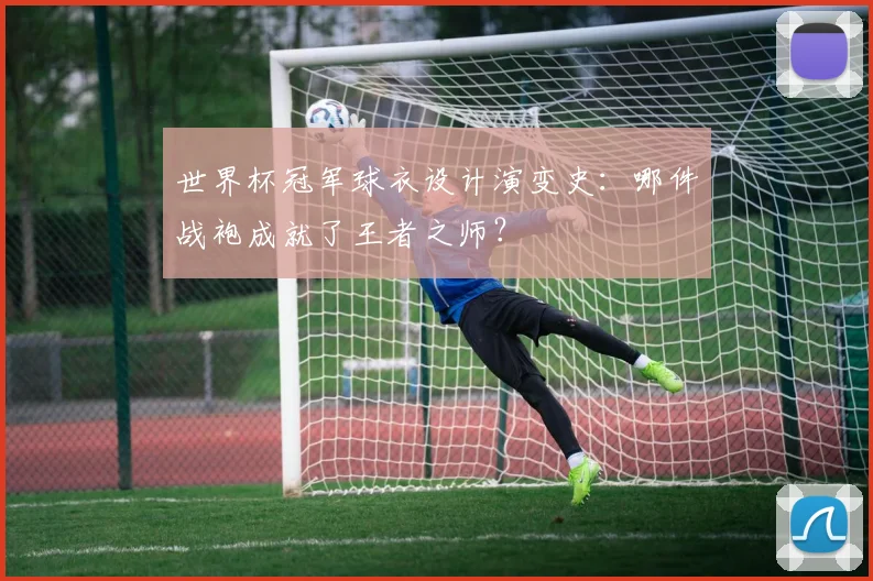 世界杯冠军球衣设计演变史：哪件战袍成就了王者之师？
