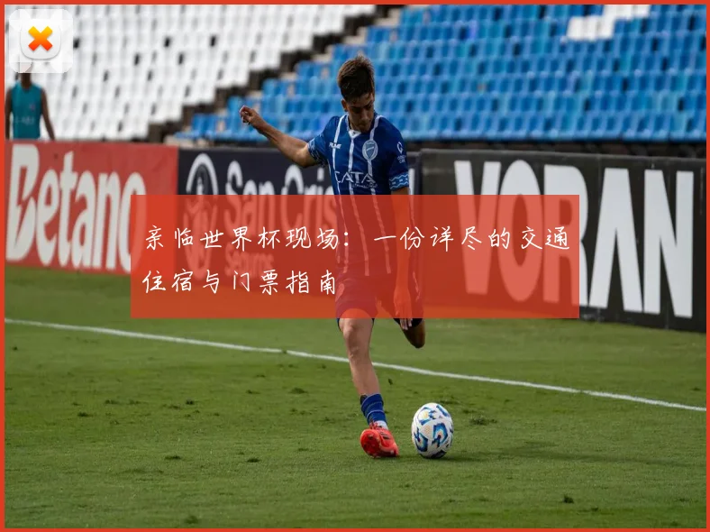 亲临世界杯现场：一份详尽的交通住宿与门票指南