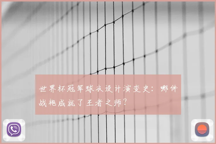 世界杯冠军球衣设计演变史：哪件战袍成就了王者之师？