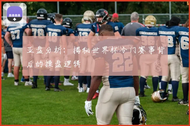 亚盘分析：揭秘世界杯冷门赛事背后的操盘逻辑