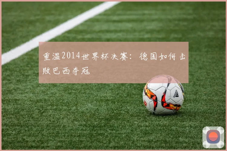 重温2014世界杯决赛：德国如何击败巴西夺冠
