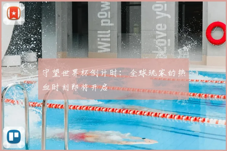 守望世界杯倒计时：全球玩家的热血时刻即将开启