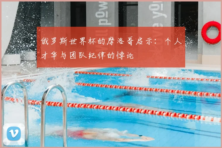 俄罗斯世界杯的摩洛哥启示:个人才华与团队纪律的悖论