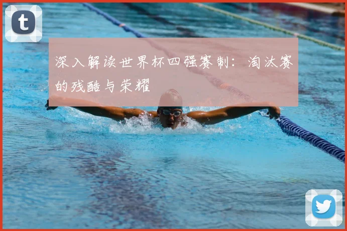 深入解读世界杯四强赛制：淘汰赛的残酷与荣耀