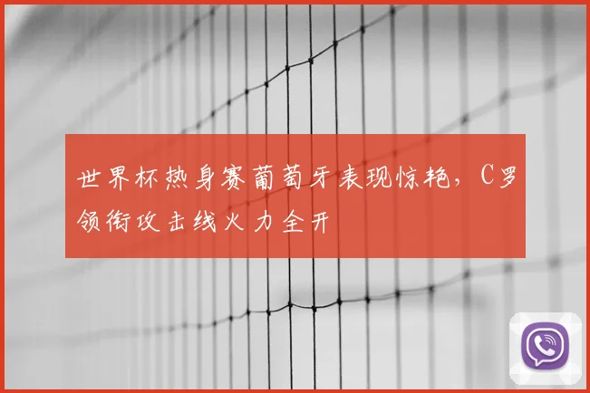 世界杯热身赛葡萄牙表现惊艳,C罗领衔攻击线火力全开