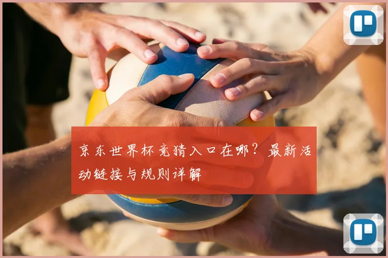 京东世界杯竞猜入口在哪？最新活动链接与规则详解