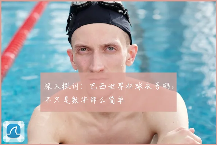 深入探讨：巴西世界杯球衣号码，不只是数字那么简单