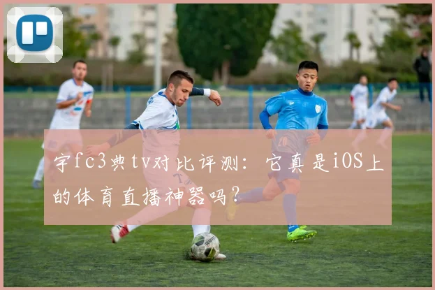 宇fc3典tv对比评测：它真是iOS上的体育直播神器吗？