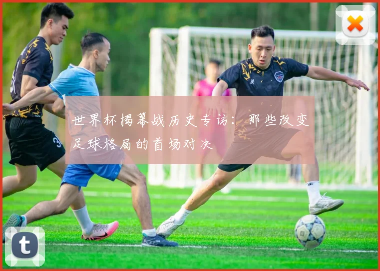 世界杯揭幕战历史专访：那些改变足球格局的首场对决