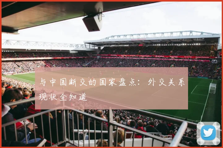 与中国断交的国家盘点:外交关系现状全知道