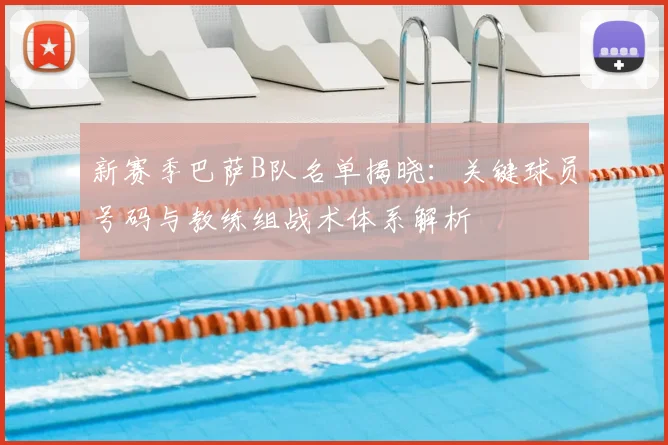 新赛季巴萨B队名单揭晓：关键球员号码与教练组战术体系解析