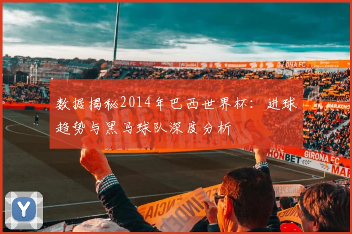 数据揭秘2014年巴西世界杯：进球趋势与黑马球队深度分析