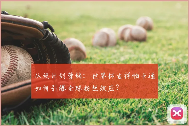 从设计到营销：世界杯吉祥物卡通如何引爆全球粉丝效应？