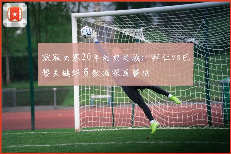 欧冠决赛20年经典之战：拜仁vs巴黎关键球员数据深度解读