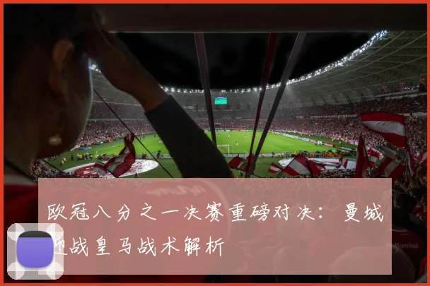 欧冠八分之一决赛重磅对决：曼城迎战皇马战术解析
