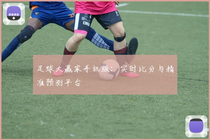 足球大赢家手机版：实时比分与精准预测平台