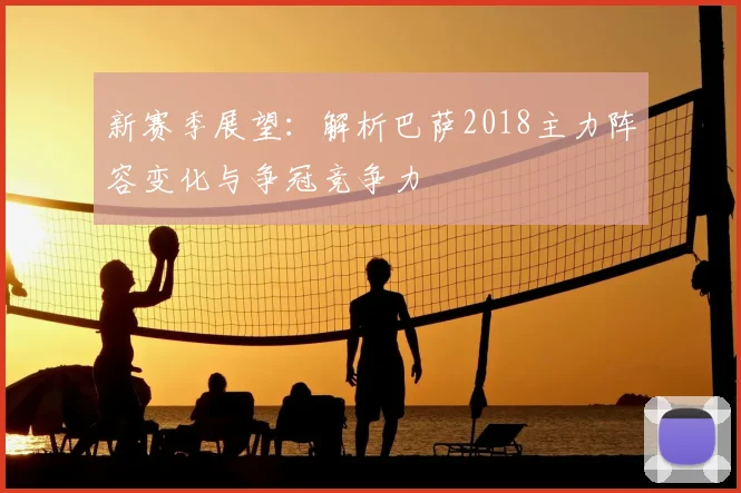 新赛季展望：解析巴萨2018主力阵容变化与争冠竞争力