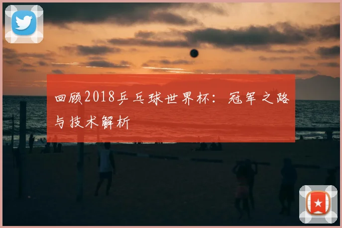 回顾2018乒乓球世界杯：冠军之路与技术解析