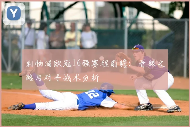 利物浦欧冠16强赛程前瞻：晋级之路与对手战术分析