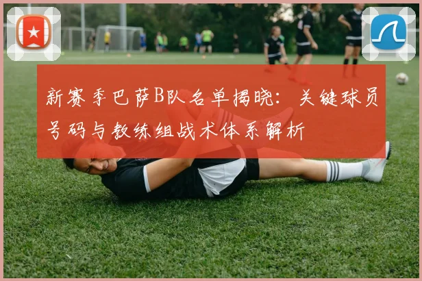 新赛季巴萨B队名单揭晓：关键球员号码与教练组战术体系解析
